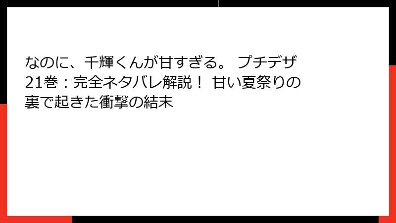 なのに、千輝くんが甘すぎる。 プチデザ 21巻：完全ネタバレ解説！ 甘い夏祭りの裏で起きた衝撃の結末