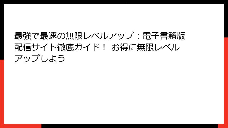 最強で最速の無限レベルアップ:電子書籍版配信サイト徹底ガイド! お得に無限レベルアップしよう
