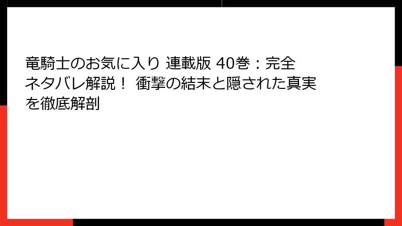 竜騎士のお気に入り 連載版 40巻:完全ネタバレ解説! 衝撃の結末と隠された真実を徹底解剖