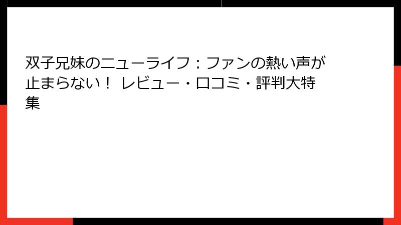 双子兄妹のニューライフ:ファンの熱い声が止まらない! レビュー・口コミ・評判大特集