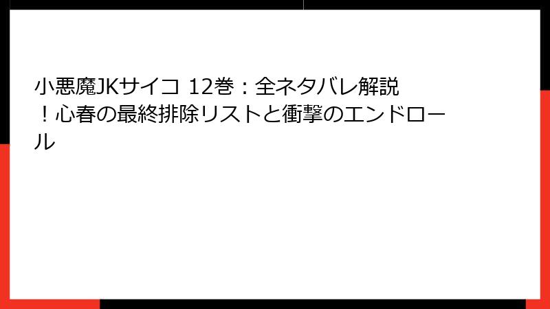 小悪魔JKサイコ 12巻:全ネタバレ解説!心春の最終排除リストと衝撃のエンドロール