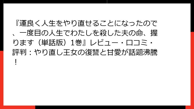 『運良く人生をやり直せることになったので、一度目の人生でわたしを殺した夫の命、握ります（単話版）1巻』レビュー・口コミ・評判：やり直し王女の復讐と甘愛が話題沸騰！