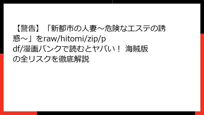 【警告】「新都市の人妻~危険なエステの誘惑~」をraw/hitomi/zip/pdf/漫画バンクで読むとヤバい! 海賊版の全リスクを徹底解説