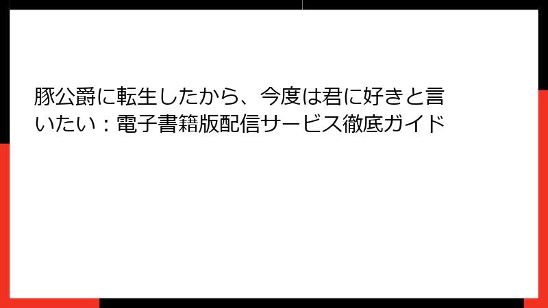 豚公爵に転生したから、今度は君に好きと言いたい:電子書籍版配信サービス徹底ガイド