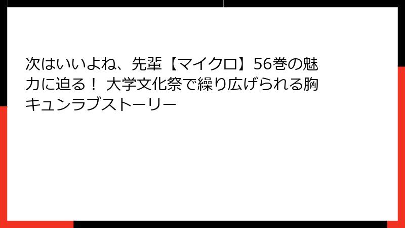次はいいよね、先輩【マイクロ】56巻の魅力に迫る! 大学文化祭で繰り広げられる胸キュンラブストーリー