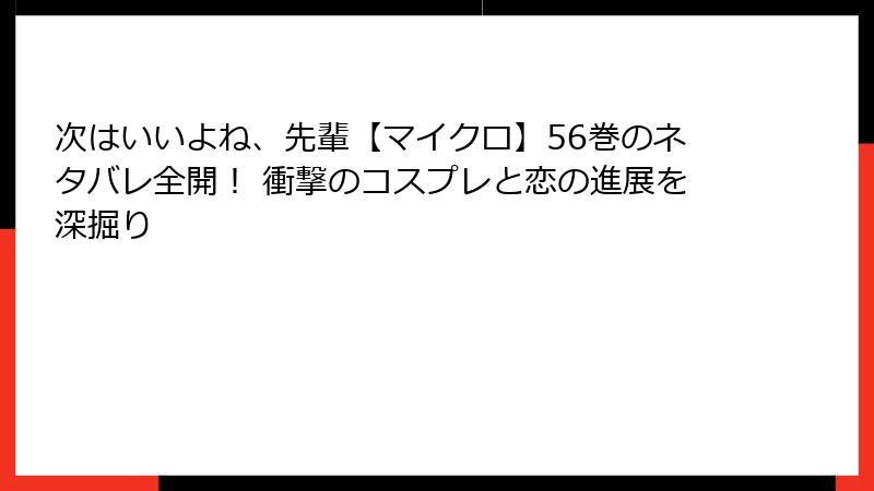 次はいいよね、先輩【マイクロ】56巻のネタバレ全開! 衝撃のコスプレと恋の進展を深掘り