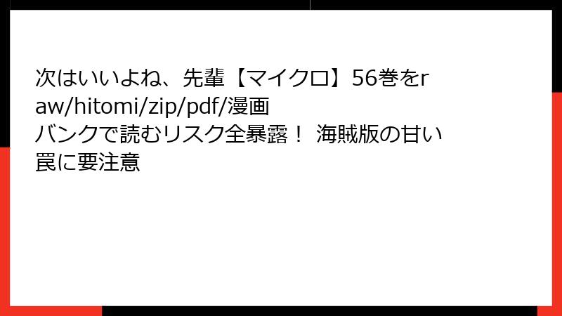 次はいいよね、先輩【マイクロ】56巻をraw/hitomi/zip/pdf/漫画バンクで読むリスク全暴露! 海賊版の甘い罠に要注意