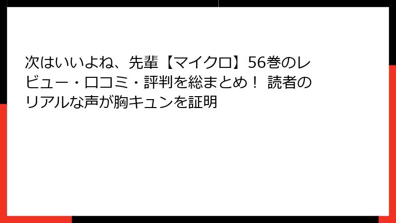 次はいいよね、先輩【マイクロ】56巻のレビュー・口コミ・評判を総まとめ! 読者のリアルな声が胸キュンを証明