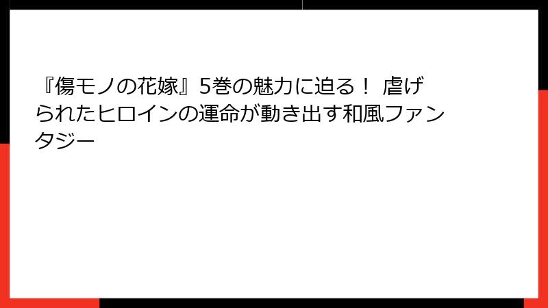 『傷モノの花嫁』5巻の魅力に迫る! 虐げられたヒロインの運命が動き出す和風ファンタジー