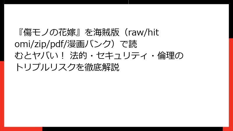 『傷モノの花嫁』を海賊版(raw/hitomi/zip/pdf/漫画バンク)で読むとヤバい! 法的・セキュリティ・倫理のトリプルリスクを徹底解説