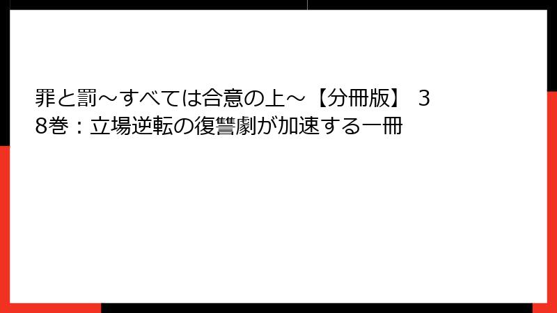 罪と罰~すべては合意の上~【分冊版】 38巻:立場逆転の復讐劇が加速する一冊