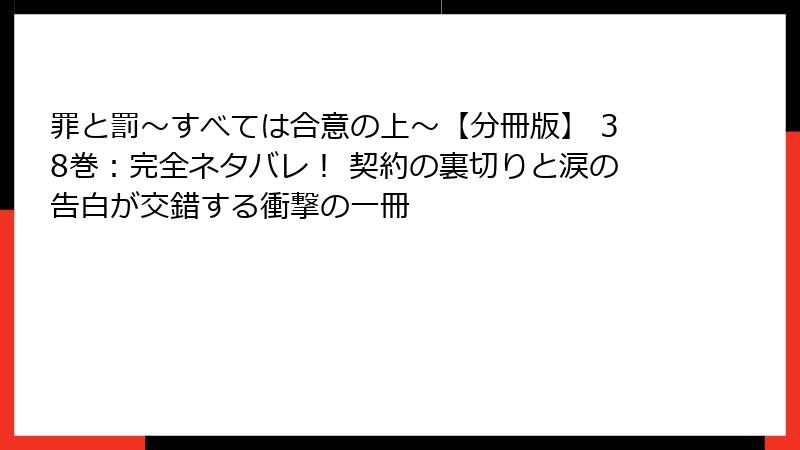 罪と罰~すべては合意の上~【分冊版】 38巻:完全ネタバレ! 契約の裏切りと涙の告白が交錯する衝撃の一冊