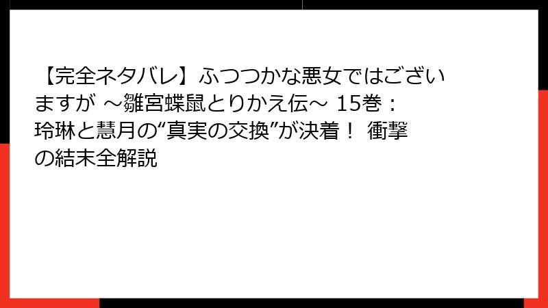【完全ネタバレ】ふつつかな悪女ではございますが ～雛宮蝶鼠とりかえ伝～ 15巻：玲琳と慧月の“真実の交換”が決着！ 衝撃の結末全解説