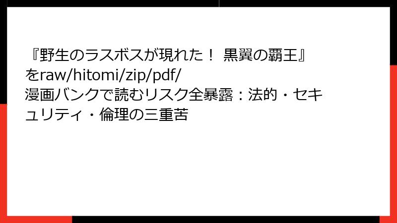 『野生のラスボスが現れた! 黒翼の覇王』をraw/hitomi/zip/pdf/漫画バンクで読むリスク全暴露:法的・セキュリティ・倫理の三重苦