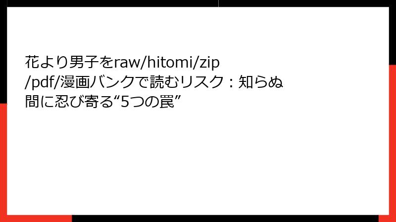 花より男子をraw/hitomi/zip/pdf/漫画バンクで読むリスク：知らぬ間に忍び寄る“5つの罠”