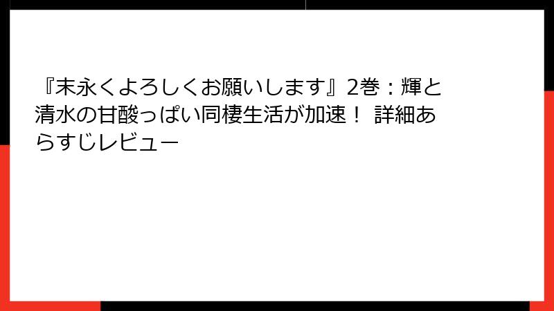 『末永くよろしくお願いします』2巻:輝と清水の甘酸っぱい同棲生活が加速! 詳細あらすじレビュー