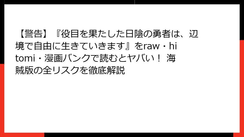 【警告】『役目を果たした日陰の勇者は、辺境で自由に生きていきます』をraw・hitomi・漫画バンクで読むとヤバい！ 海賊版の全リスクを徹底解説
