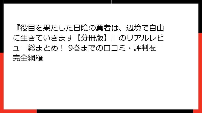 『役目を果たした日陰の勇者は、辺境で自由に生きていきます【分冊版】』のリアルレビュー総まとめ！ 9巻までの口コミ・評判を完全網羅