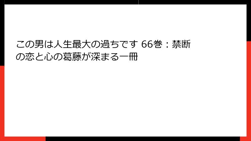 この男は人生最大の過ちです 66巻:禁断の恋と心の葛藤が深まる一冊
