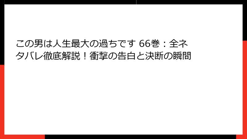 この男は人生最大の過ちです 66巻:全ネタバレ徹底解説!衝撃の告白と決断の瞬間