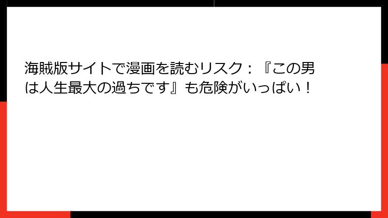 海賊版サイトで漫画を読むリスク:『この男は人生最大の過ちです』も危険がいっぱい!
