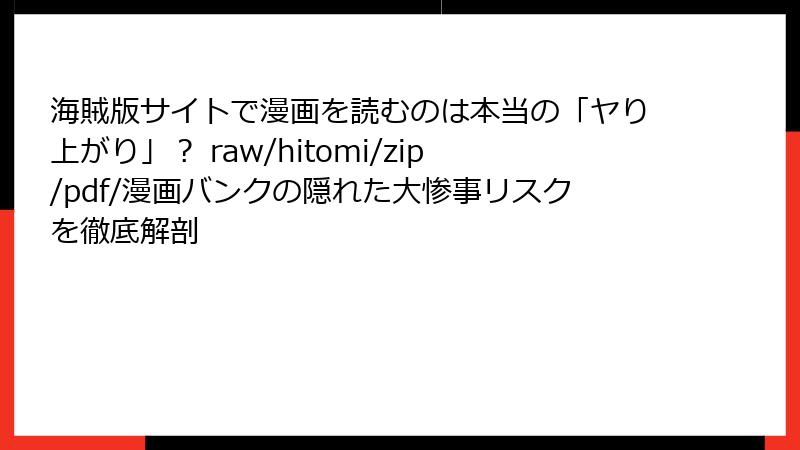 海賊版サイトで漫画を読むのは本当の「ヤり上がり」? raw/hitomi/zip/pdf/漫画バンクの隠れた大惨事リスクを徹底解剖
