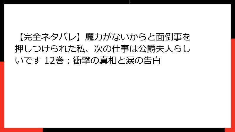 【完全ネタバレ】魔力がないからと面倒事を押しつけられた私、次の仕事は公爵夫人らしいです 12巻:衝撃の真相と涙の告白
