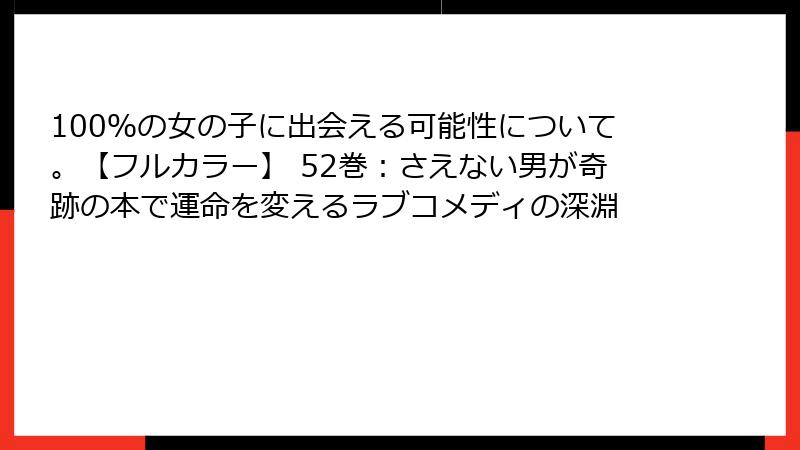 100%の女の子に出会える可能性について。【フルカラー】 52巻:さえない男が奇跡の本で運命を変えるラブコメディの深淵