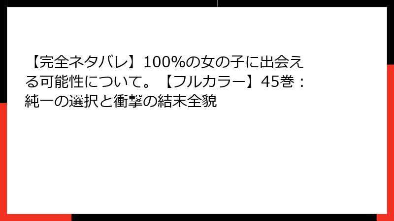 【完全ネタバレ】100%の女の子に出会える可能性について。【フルカラー】45巻:純一の選択と衝撃の結末全貌