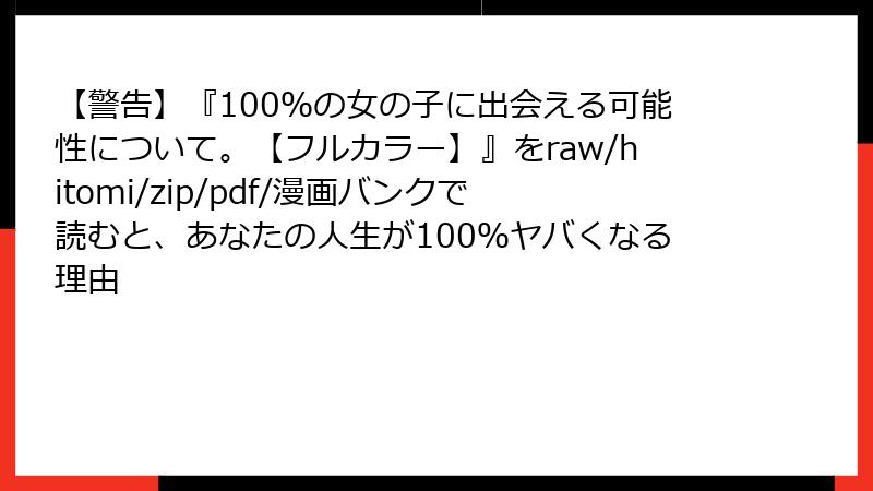 【警告】『100%の女の子に出会える可能性について。【フルカラー】』をraw/hitomi/zip/pdf/漫画バンクで読むと、あなたの人生が100%ヤバくなる理由