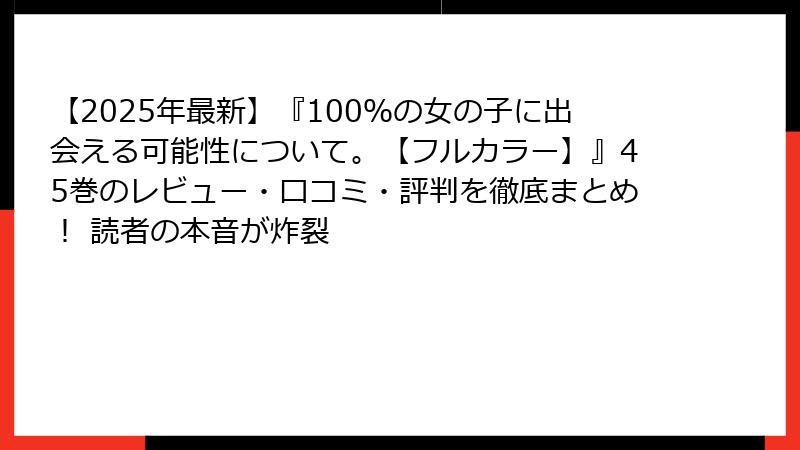 【2025年最新】『100%の女の子に出会える可能性について。【フルカラー】』45巻のレビュー・口コミ・評判を徹底まとめ! 読者の本音が炸裂