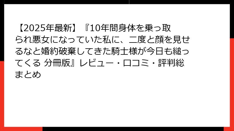 【2025年最新】『10年間身体を乗っ取られ悪女になっていた私に、二度と顔を見せるなと婚約破棄してきた騎士様が今日も縋ってくる 分冊版』レビュー・口コミ・評判総まとめ