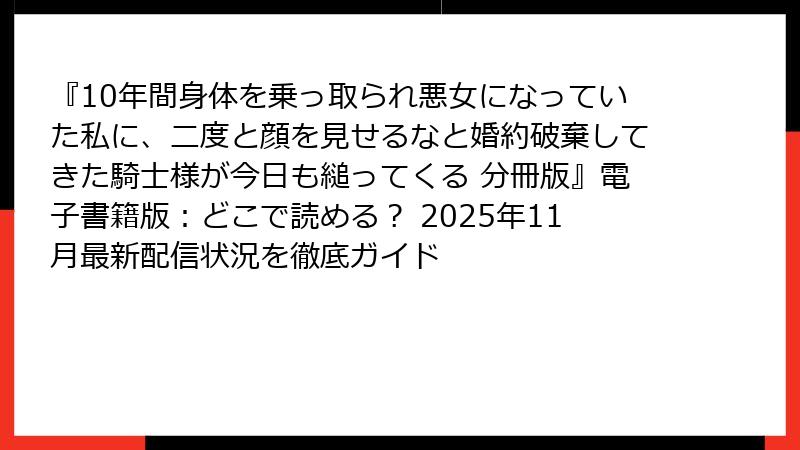 『10年間身体を乗っ取られ悪女になっていた私に、二度と顔を見せるなと婚約破棄してきた騎士様が今日も縋ってくる 分冊版』電子書籍版：どこで読める？ 2025年11月最新配信状況を徹底ガイド