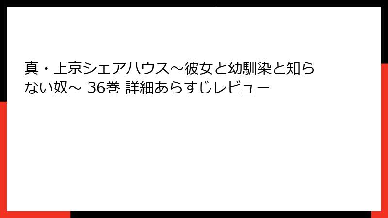 真・上京シェアハウス~彼女と幼馴染と知らない奴~ 36巻 詳細あらすじレビュー