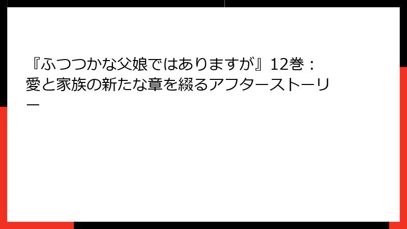 『ふつつかな父娘ではありますが』12巻:愛と家族の新たな章を綴るアフターストーリー