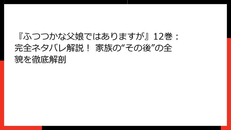 『ふつつかな父娘ではありますが』12巻:完全ネタバレ解説! 家族の“その後”の全貌を徹底解剖