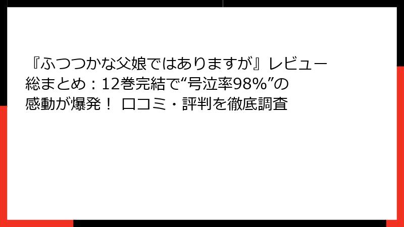 『ふつつかな父娘ではありますが』レビュー総まとめ:12巻完結で“号泣率98%”の感動が爆発! 口コミ・評判を徹底調査