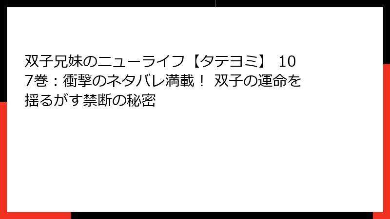 双子兄妹のニューライフ【タテヨミ】 107巻:衝撃のネタバレ満載! 双子の運命を揺るがす禁断の秘密