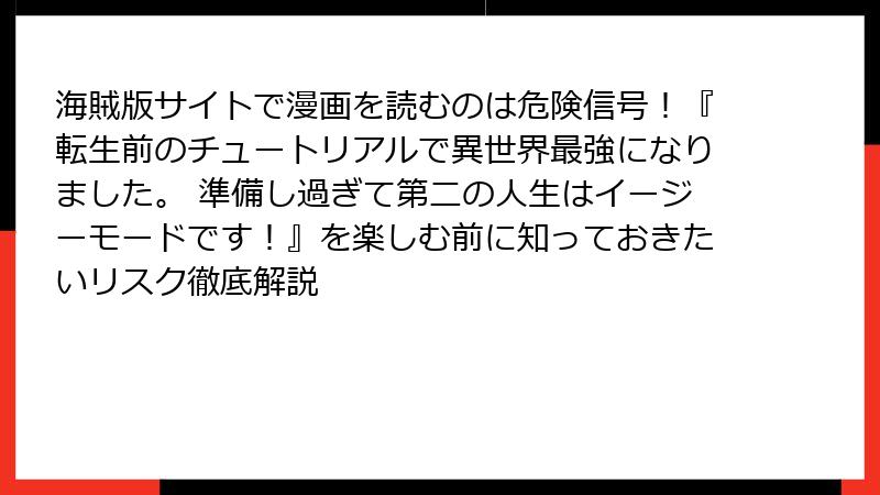 海賊版サイトで漫画を読むのは危険信号!『転生前のチュートリアルで異世界最強になりました。 準備し過ぎて第二の人生はイージーモードです!』を楽しむ前に知っておきたいリスク徹底解説