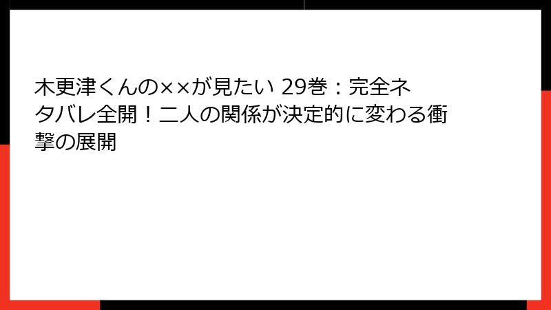 木更津くんの××が見たい 29巻:完全ネタバレ全開!二人の関係が決定的に変わる衝撃の展開