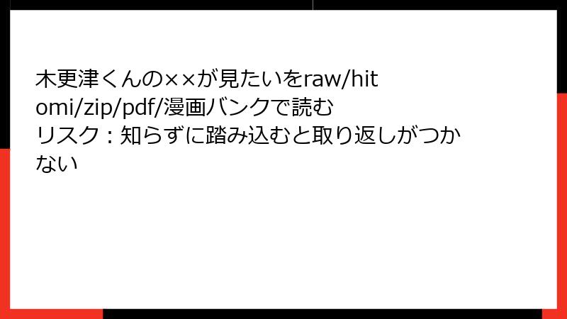 木更津くんの××が見たいをraw/hitomi/zip/pdf/漫画バンクで読むリスク:知らずに踏み込むと取り返しがつかない
