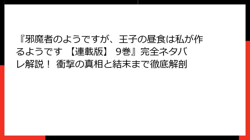 『邪魔者のようですが、王子の昼食は私が作るようです 【連載版】 9巻』完全ネタバレ解説！ 衝撃の真相と結末まで徹底解剖