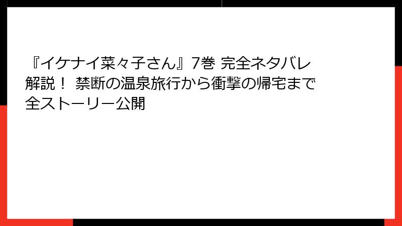 『イケナイ菜々子さん』7巻 完全ネタバレ解説！ 禁断の温泉旅行から衝撃の帰宅まで全ストーリー公開