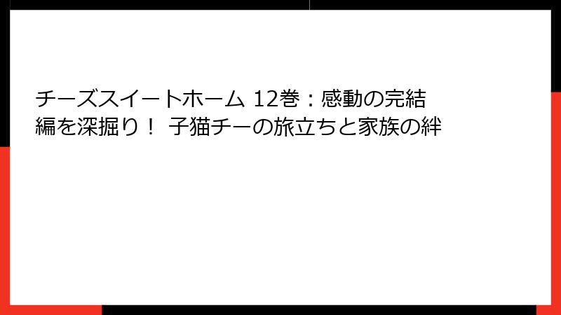 チーズスイートホーム 12巻：感動の完結編を深掘り！ 子猫チーの旅立ちと家族の絆
