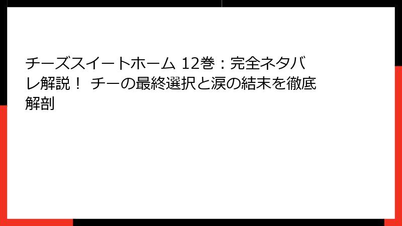 チーズスイートホーム 12巻：完全ネタバレ解説！ チーの最終選択と涙の結末を徹底解剖