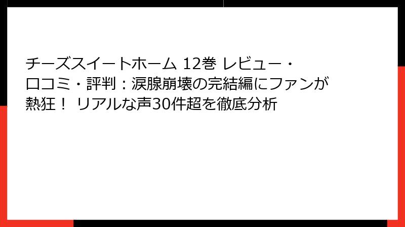 チーズスイートホーム 12巻 レビュー・口コミ・評判：涙腺崩壊の完結編にファンが熱狂！ リアルな声30件超を徹底分析