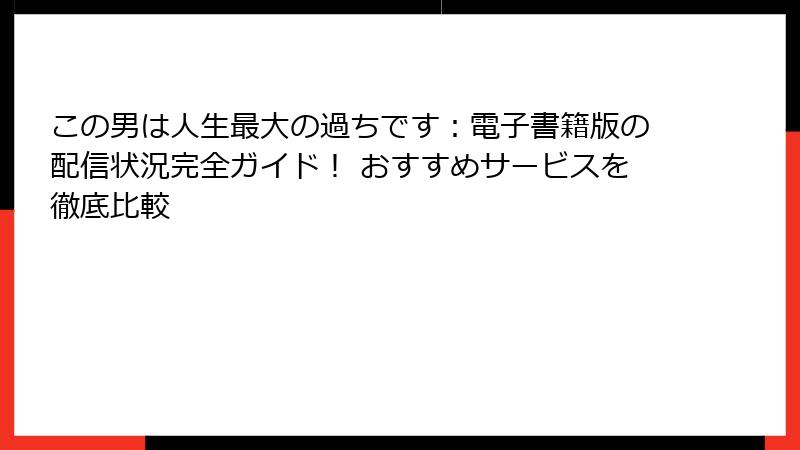 この男は人生最大の過ちです:電子書籍版の配信状況完全ガイド! おすすめサービスを徹底比較