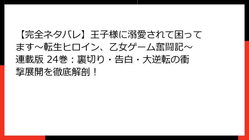 【完全ネタバレ】王子様に溺愛されて困ってます～転生ヒロイン、乙女ゲーム奮闘記～ 連載版 24巻：裏切り・告白・大逆転の衝撃展開を徹底解剖！