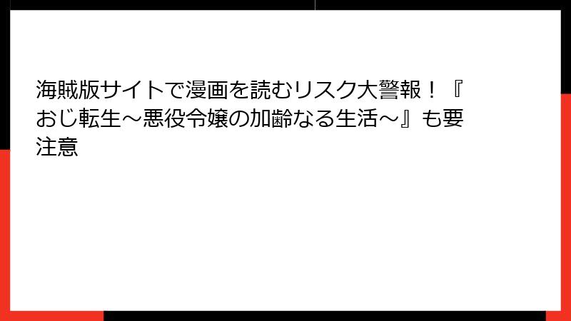 海賊版サイトで漫画を読むリスク大警報!『おじ転生~悪役令嬢の加齢なる生活~』も要注意