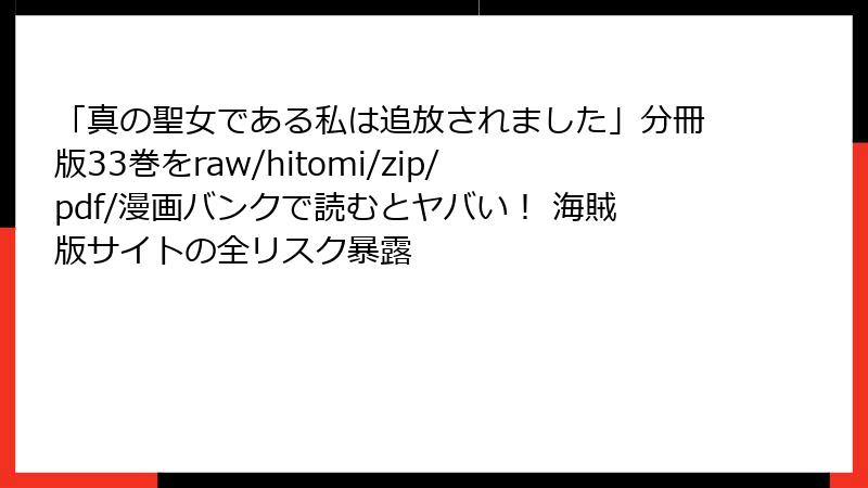「真の聖女である私は追放されました」分冊版33巻をraw/hitomi/zip/pdf/漫画バンクで読むとヤバい！ 海賊版サイトの全リスク暴露